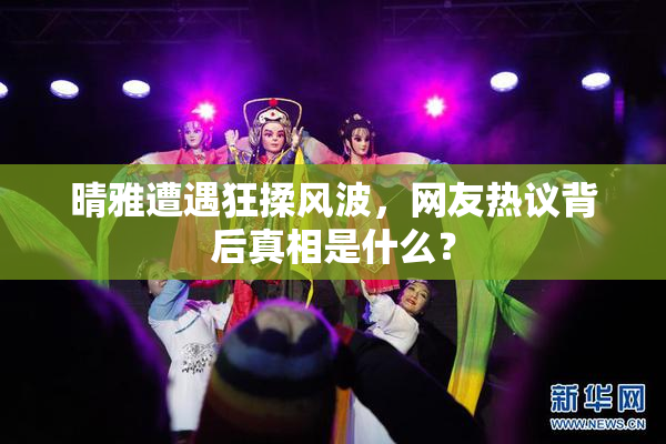 晴雅遭遇狂揉风波，网友热议背后真相是什么？