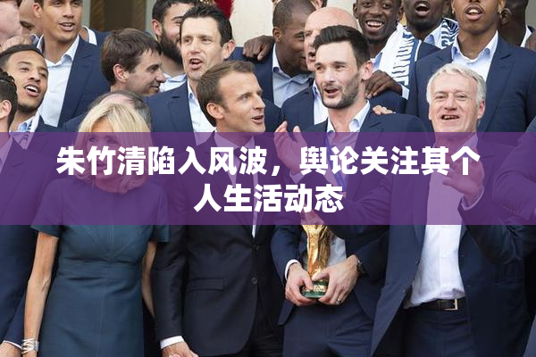 朱竹清陷入风波，舆论关注其个人生活动态
