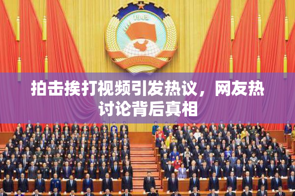 拍击挨打视频引发热议，网友热讨论背后真相