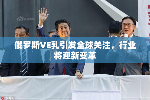 俄罗斯VE乳引发全球关注，行业将迎新变革