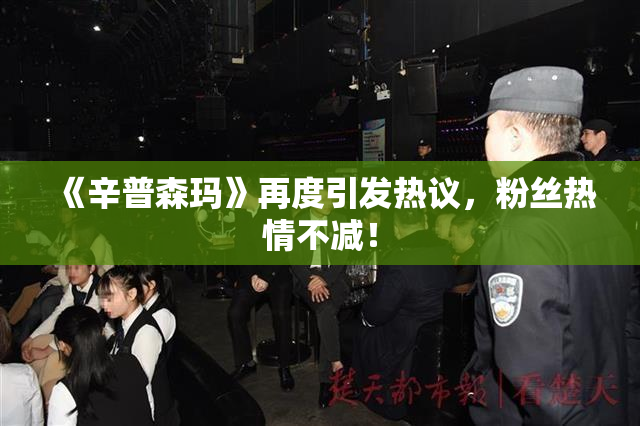 《辛普森玛》再度引发热议，粉丝热情不减！