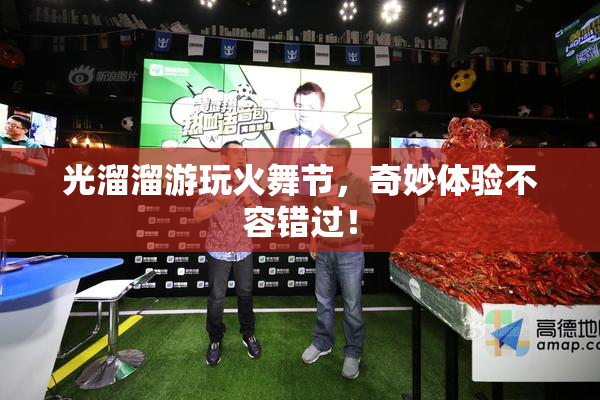 光溜溜游玩火舞节，奇妙体验不容错过！