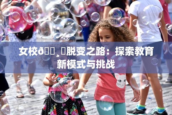 女校🌸‌脱变之路：探索教育新模式与挑战