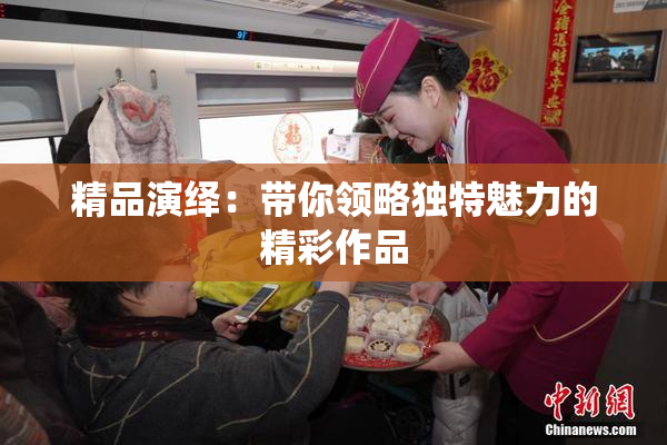 精品演绎：带你领略独特魅力的精彩作品