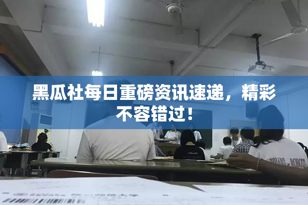 黑瓜社每日重磅资讯速递，精彩不容错过！