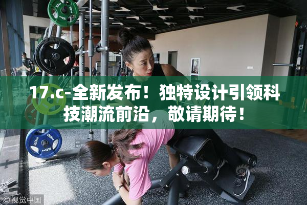 17.c-全新发布！独特设计引领科技潮流前沿，敬请期待！