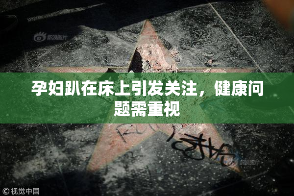 孕妇趴在床上引发关注，健康问题需重视