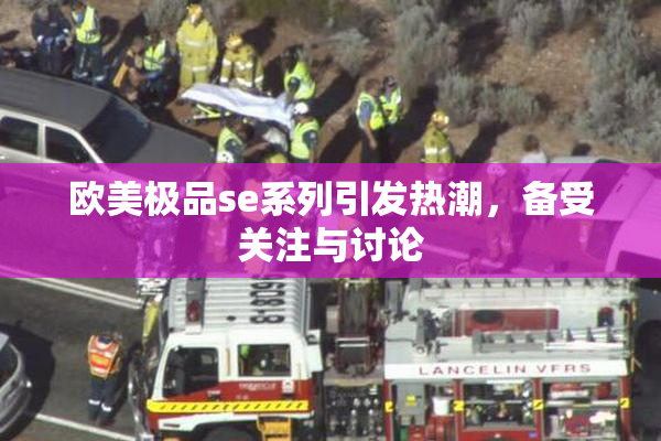 欧美极品se系列引发热潮，备受关注与讨论