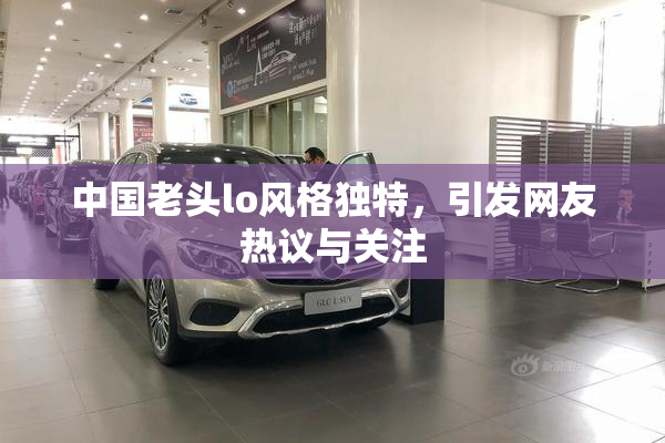 中国老头lo风格独特，引发网友热议与关注
