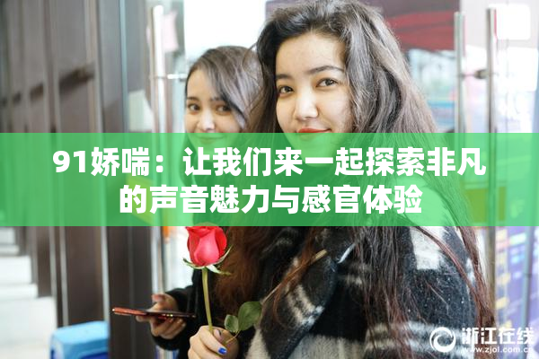 91娇喘：让我们来一起探索非凡的声音魅力与感官体验