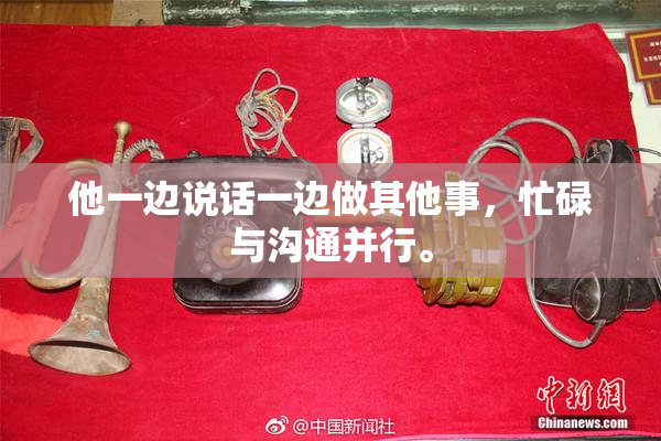 他一边说话一边做其他事，忙碌与沟通并行。