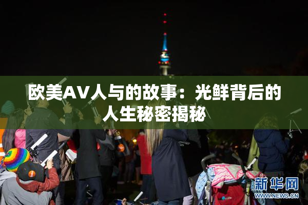 欧美AV人与的故事：光鲜背后的人生秘密揭秘
