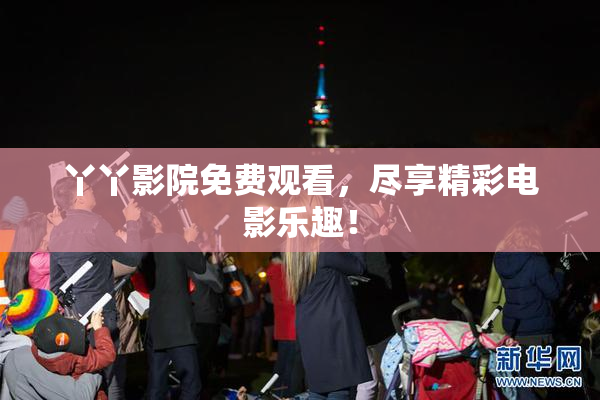 丫丫影院免费观看，尽享精彩电影乐趣！
