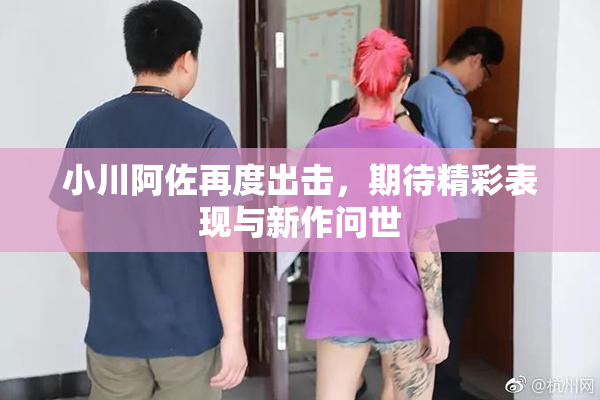 小川阿佐再度出击，期待精彩表现与新作问世