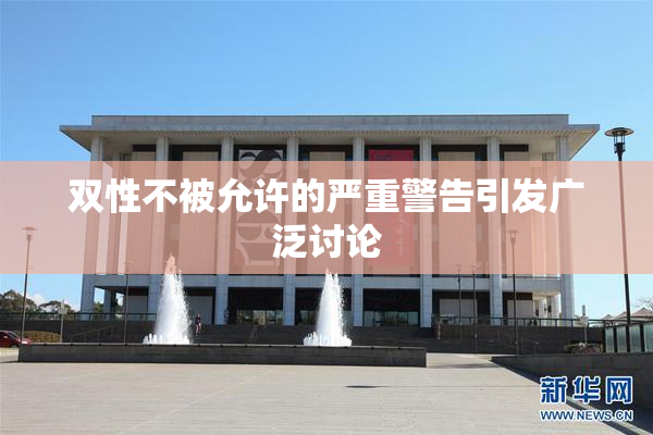 双性不被允许的严重警告引发广泛讨论