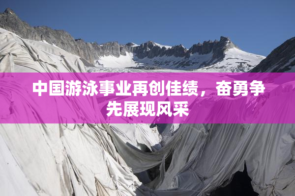 中国游泳事业再创佳绩，奋勇争先展现风采