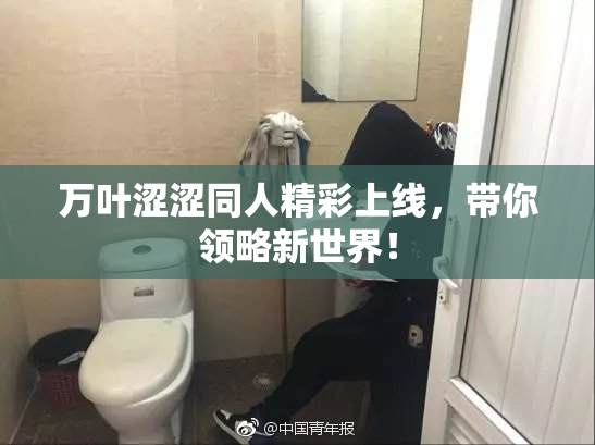 万叶涩涩同人精彩上线，带你领略新世界！