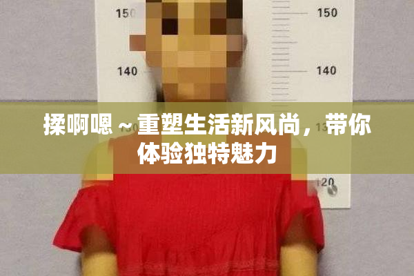 揉啊嗯～重塑生活新风尚，带你体验独特魅力