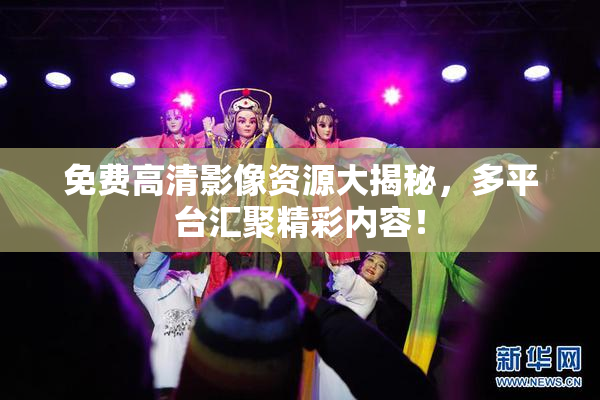 免费高清影像资源大揭秘，多平台汇聚精彩内容！