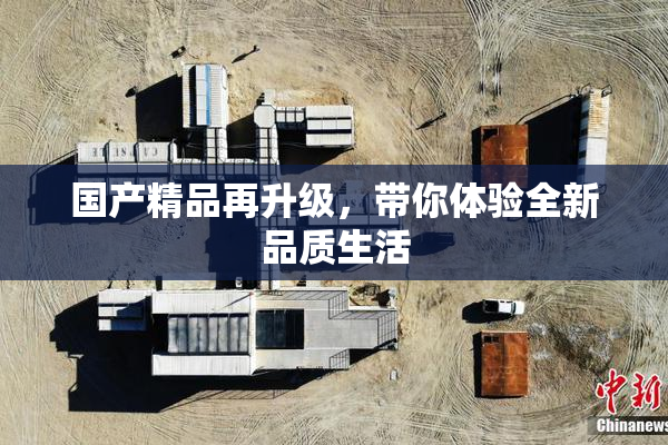 国产精品再升级，带你体验全新品质生活