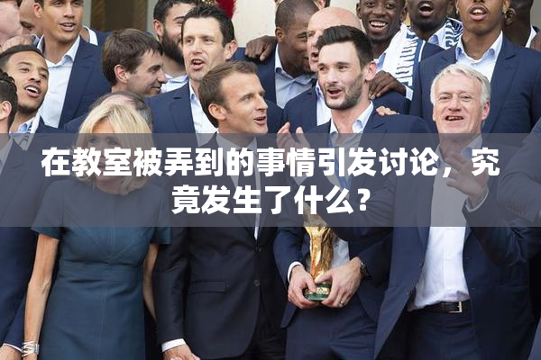 在教室被弄到的事情引发讨论，究竟发生了什么？