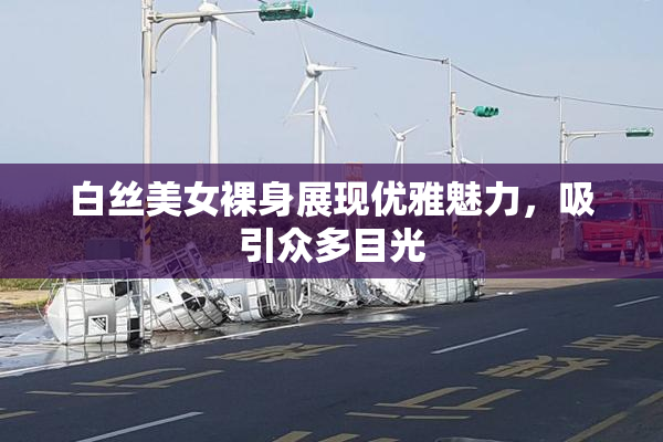 白丝美女裸身展现优雅魅力，吸引众多目光