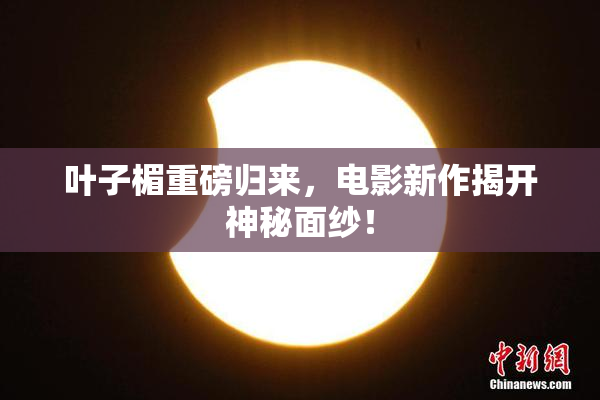 叶子楣重磅归来，电影新作揭开神秘面纱！