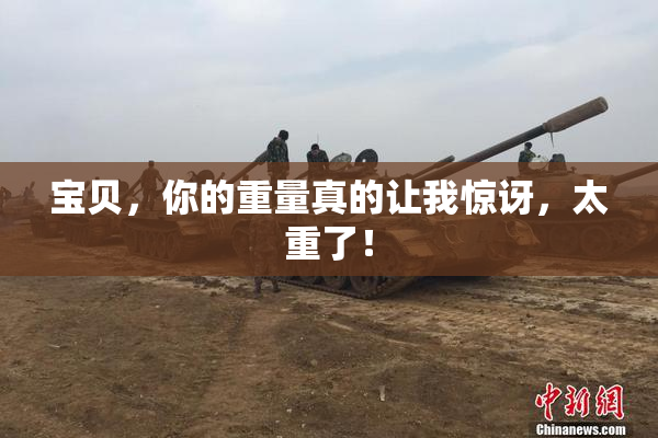 宝贝，你的重量真的让我惊讶，太重了！