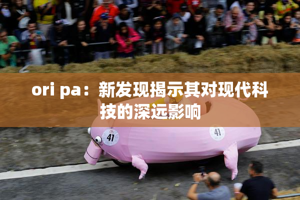 ori pa：新发现揭示其对现代科技的深远影响