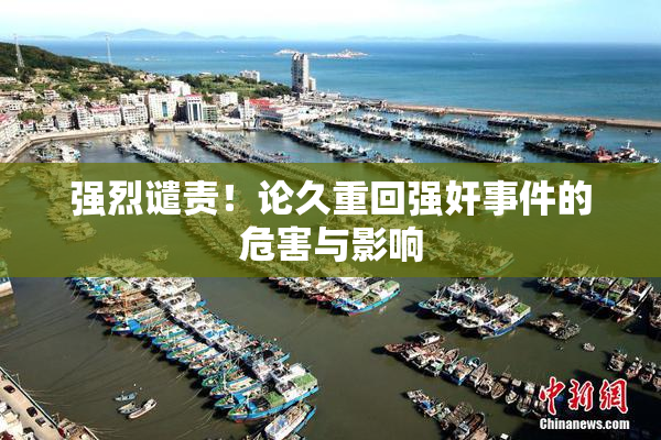 强烈谴责！论久重回强奸事件的危害与影响