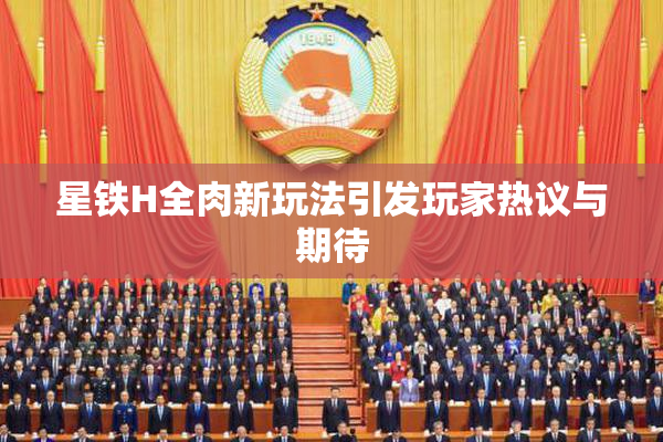 星铁H全肉新玩法引发玩家热议与期待