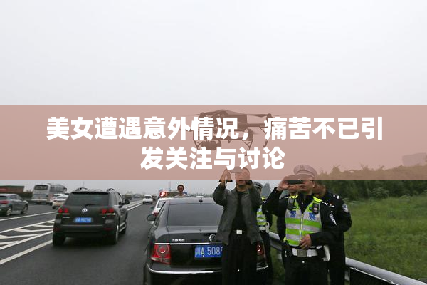 美女遭遇意外情况，痛苦不已引发关注与讨论
