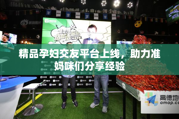 精品孕妇交友平台上线，助力准妈咪们分享经验