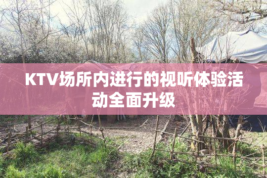KTV场所内进行的视听体验活动全面升级