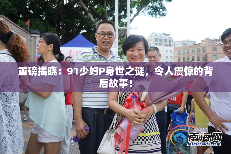 重磅揭晓：91少妇P身世之谜，令人震惊的背后故事！