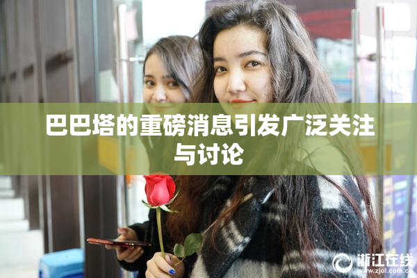 巴巴塔的重磅消息引发广泛关注与讨论