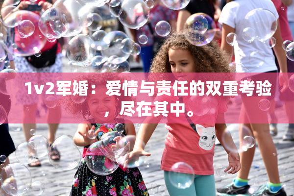 1v2军婚：爱情与责任的双重考验，尽在其中。