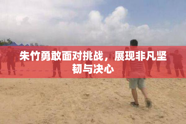 朱竹勇敢面对挑战，展现非凡坚韧与决心