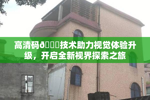 高清码🔞技术助力视觉体验升级，开启全新视界探索之旅