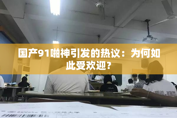 国产91啪神引发的热议：为何如此受欢迎？