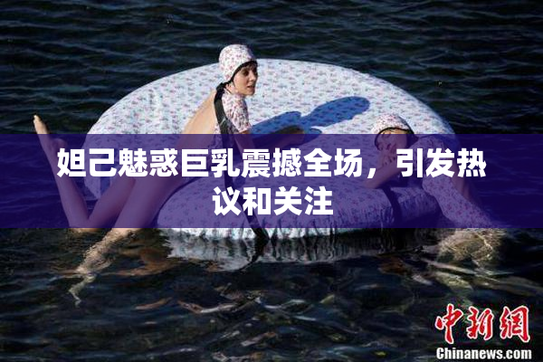 妲己魅惑巨乳震撼全场，引发热议和关注
