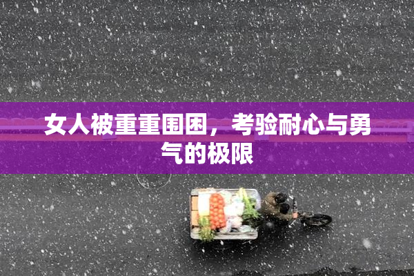 女人被重重围困，考验耐心与勇气的极限