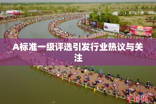 A标准一级评选引发行业热议与关注