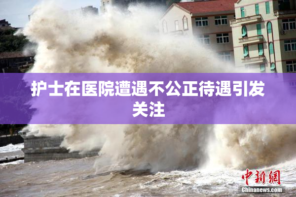 护士在医院遭遇不公正待遇引发关注