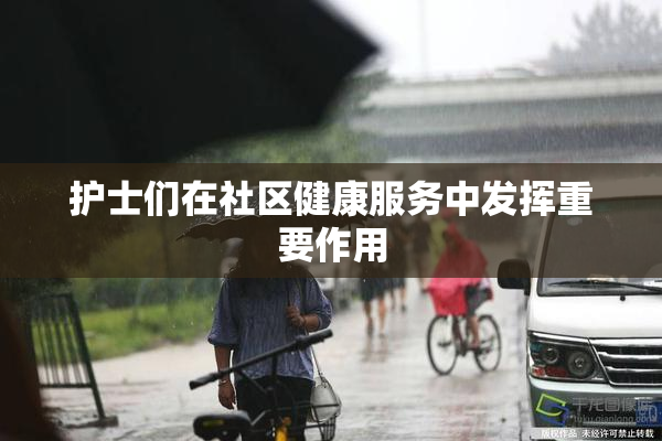 护士们在社区健康服务中发挥重要作用
