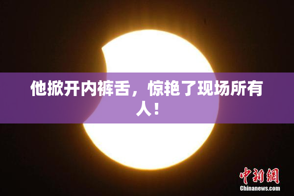 他掀开内裤舌，惊艳了现场所有人！