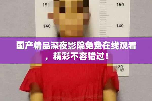 国产精品深夜影院免费在线观看，精彩不容错过！