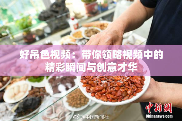 好吊色视频：带你领略视频中的精彩瞬间与创意才华