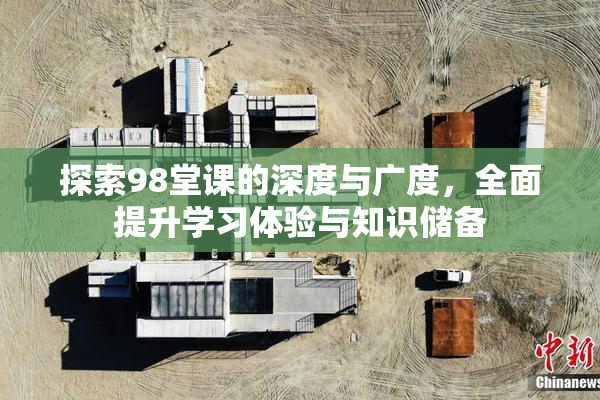 探索98堂课的深度与广度，全面提升学习体验与知识储备