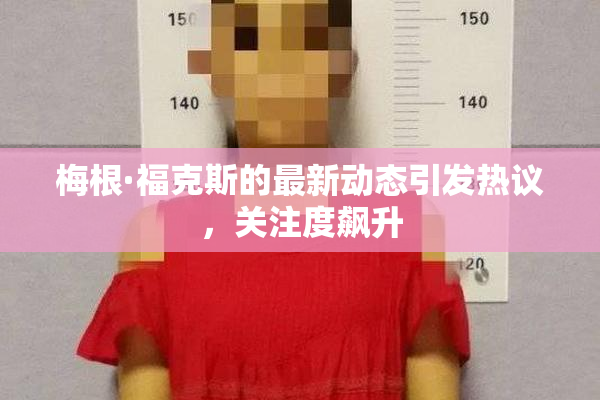 梅根·福克斯的最新动态引发热议，关注度飙升